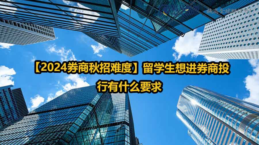 【2024券商秋招难度】留学生想进券商投行有什么要求