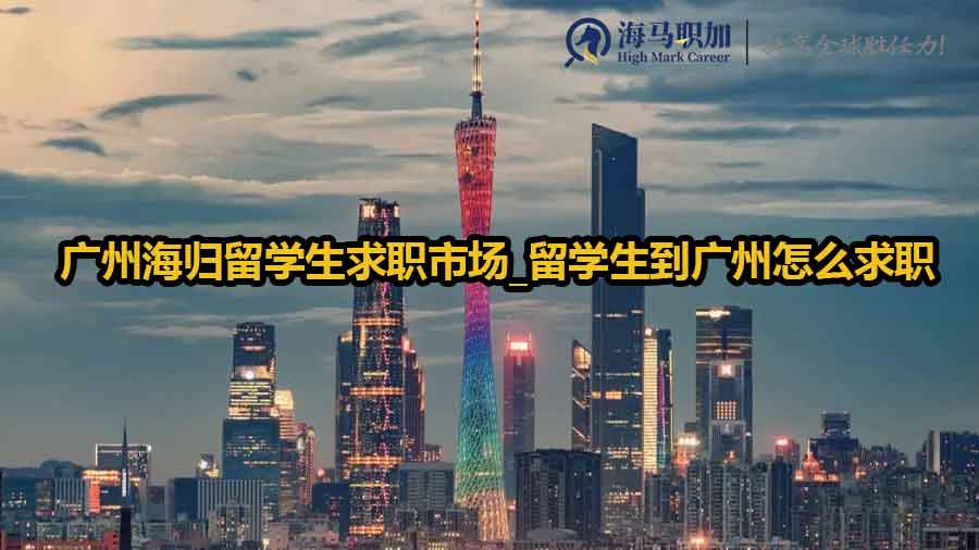 广州海归留学生求职市场_留学生到广州怎么求职