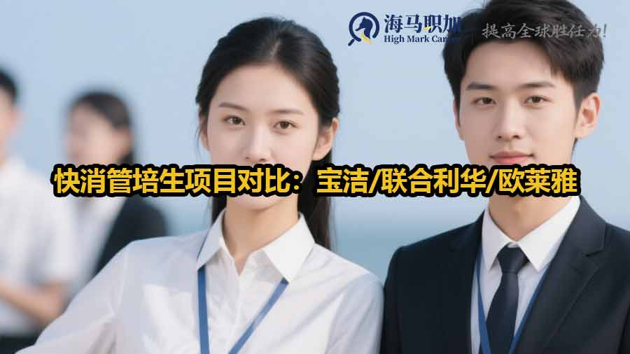 快消管培生项目对比：宝洁/联合利华/欧莱雅差异